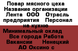 Повар мясного цеха › Название организации ­ Лента, ООО › Отрасль предприятия ­ Персонал на кухню › Минимальный оклад ­ 1 - Все города Работа » Вакансии   . Ненецкий АО,Оксино с.